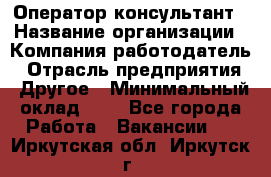 Оператор-консультант › Название организации ­ Компания-работодатель › Отрасль предприятия ­ Другое › Минимальный оклад ­ 1 - Все города Работа » Вакансии   . Иркутская обл.,Иркутск г.